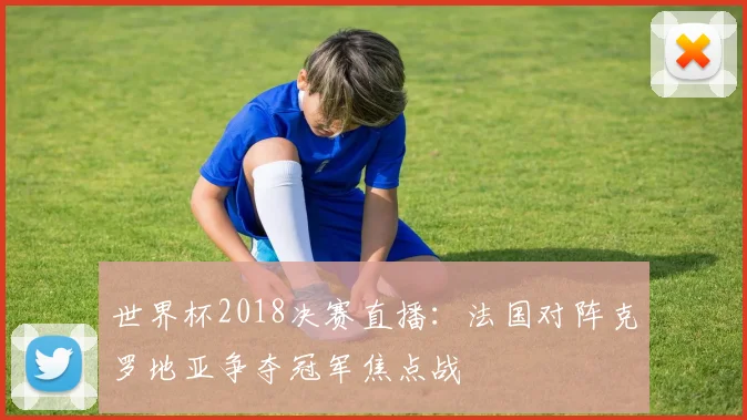 世界杯2018决赛直播：法国对阵克罗地亚争夺冠军焦点战