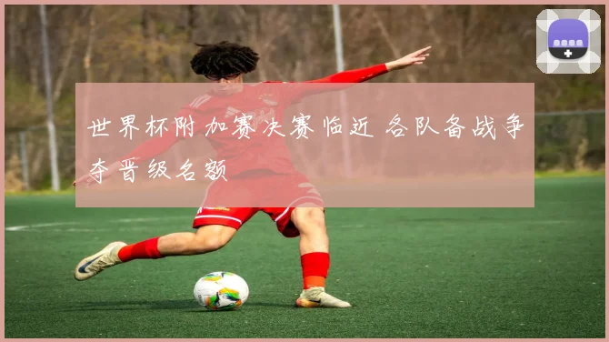 世界杯附加赛决赛临近 各队备战争夺晋级名额