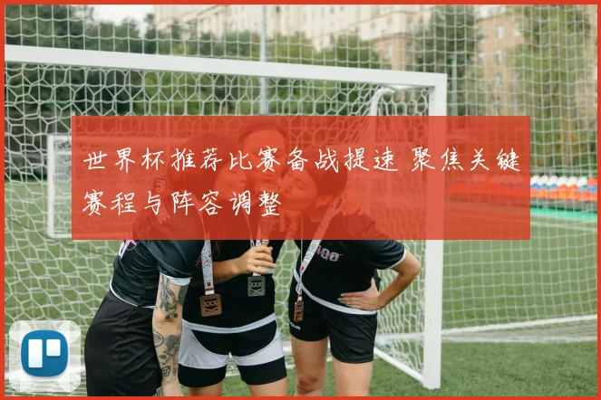 世界杯推荐比赛备战提速 聚焦关键赛程与阵容调整