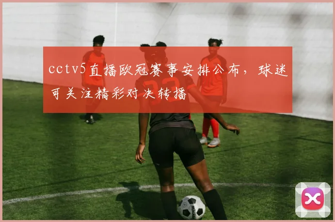 cctv5直播欧冠赛事安排公布，球迷可关注精彩对决转播