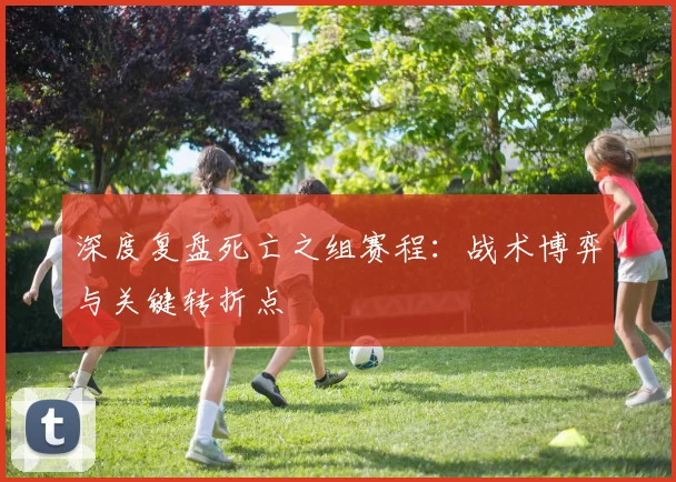 深度复盘死亡之组赛程：战术博弈与关键转折点