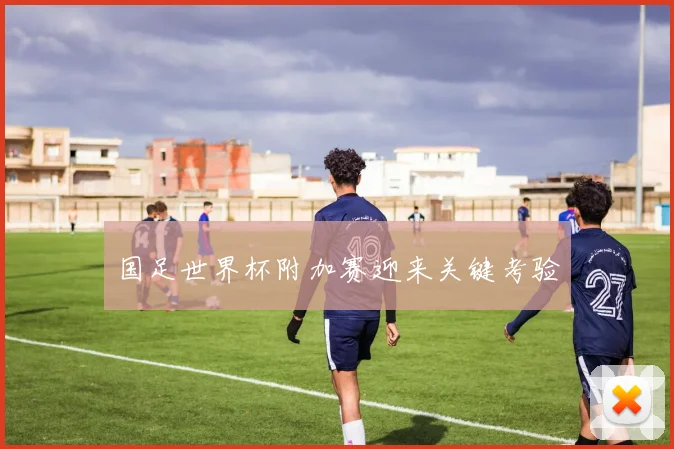 国足世界杯附加赛迎来关键考验
