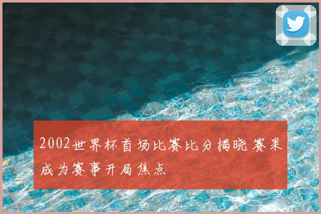 2002世界杯首场比赛比分揭晓 赛果成为赛事开局焦点