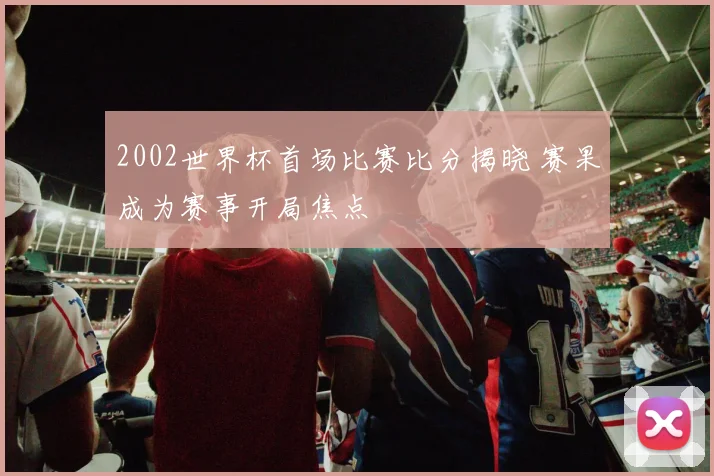 2002世界杯首场比赛比分揭晓 赛果成为赛事开局焦点