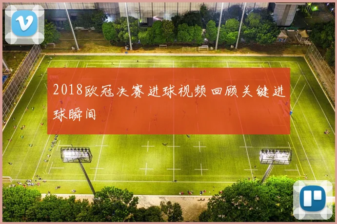 2018欧冠决赛进球视频回顾关键进球瞬间