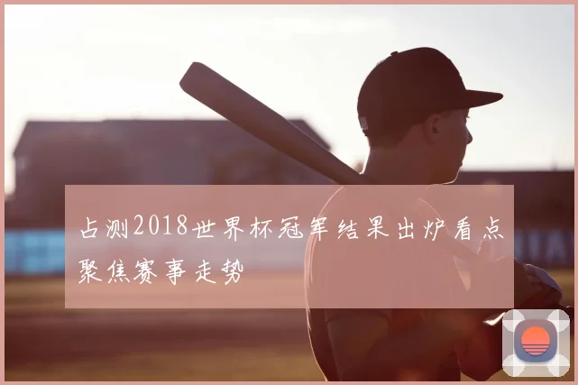 占测2018世界杯冠军结果出炉看点聚焦赛事走势