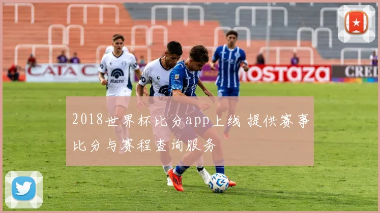 2018世界杯比分app上线 提供赛事比分与赛程查询服务