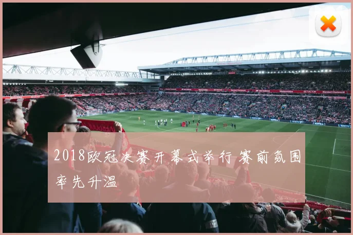 2018欧冠决赛开幕式举行 赛前氛围率先升温