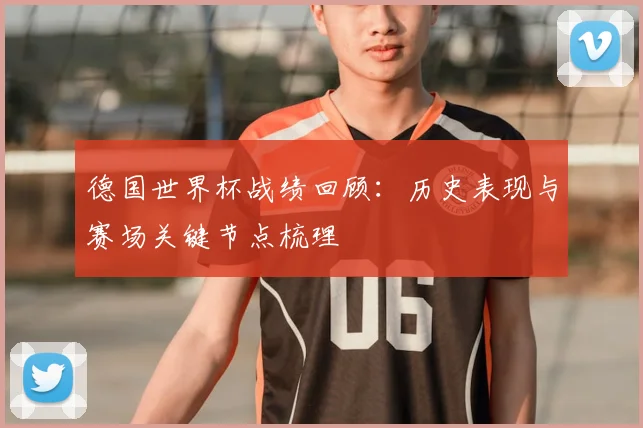 德国世界杯战绩回顾：历史表现与赛场关键节点梳理