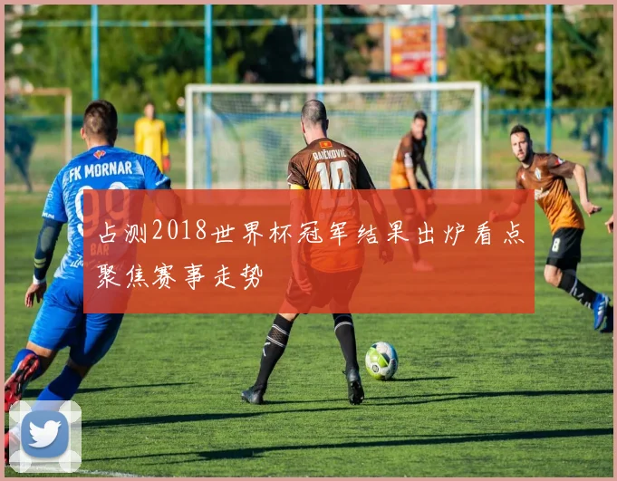 占测2018世界杯冠军结果出炉看点聚焦赛事走势