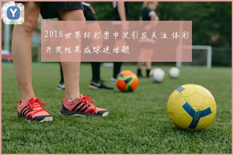 2018世界杯彩票中奖引发关注 体彩开奖结果成球迷话题