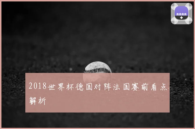 2018世界杯德国对阵法国赛前看点解析