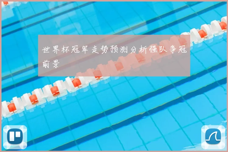 世界杯冠军走势预测分析强队争冠前景