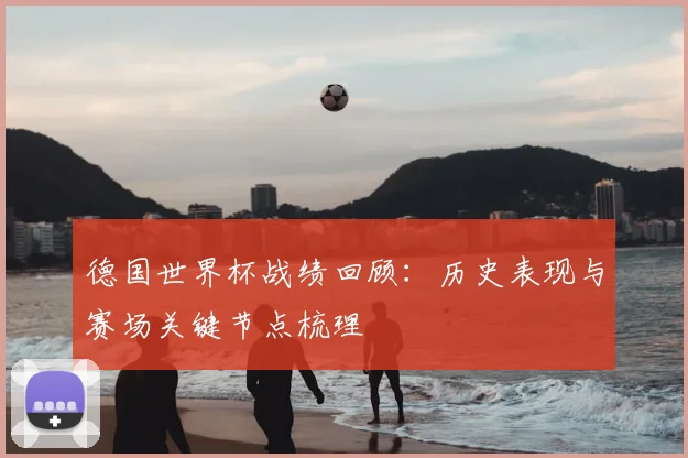 德国世界杯战绩回顾:历史表现与赛场关键节点梳理