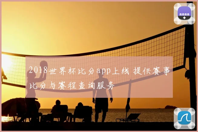 2018世界杯比分app上线 提供赛事比分与赛程查询服务
