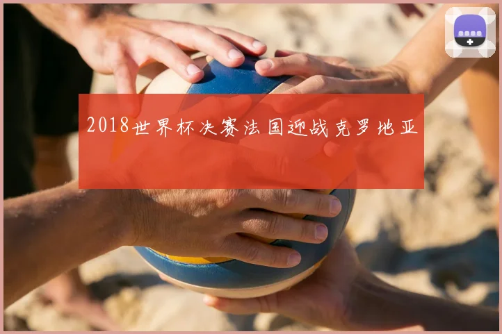 2018世界杯决赛法国迎战克罗地亚