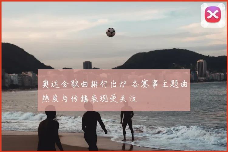 奥运会歌曲排行出炉 各赛事主题曲热度与传播表现受关注