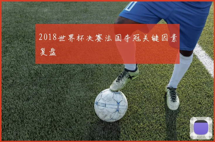 2018世界杯决赛法国夺冠关键因素复盘