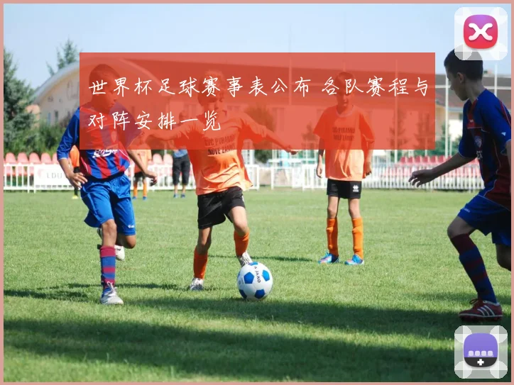世界杯足球赛事表公布 各队赛程与对阵安排一览