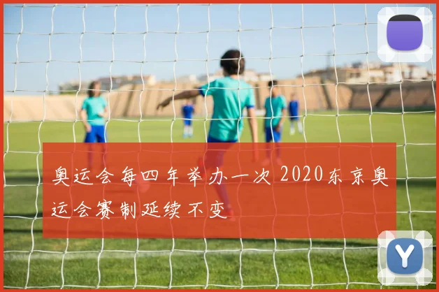 奥运会每四年举办一次 2020东京奥运会赛制延续不变