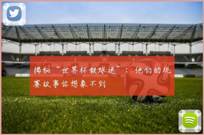 揭秘“世界杯假球迷”：他们的观赛故事你想象不到