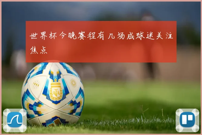 世界杯今晚赛程有几场成球迷关注焦点
