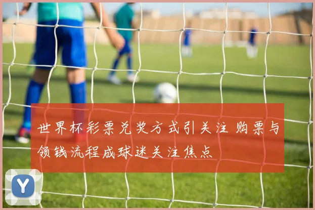 世界杯彩票兑奖方式引关注 购票与领钱流程成球迷关注焦点