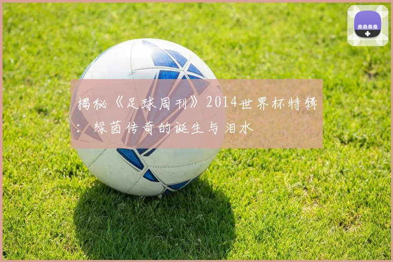 揭秘《足球周刊》2014世界杯特辑:绿茵传奇的诞生与泪水