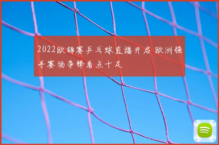2022欧锦赛乒乓球直播开启 欧洲强手赛场争锋看点十足