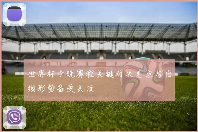 世界杯今晚赛程关键对决看点与出线形势备受关注