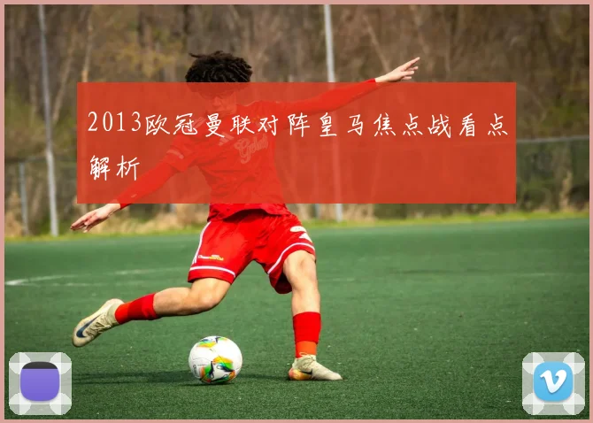 2013欧冠曼联对阵皇马焦点战看点解析