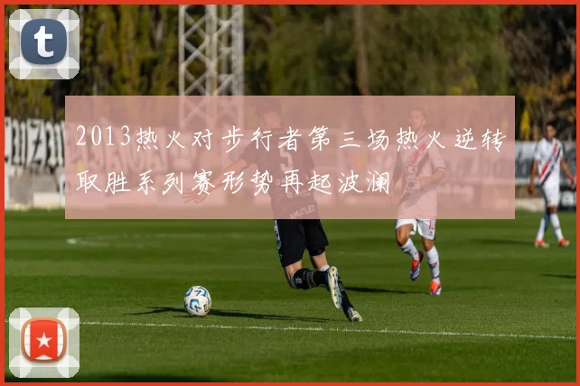 2013热火对步行者第三场热火逆转取胜系列赛形势再起波澜