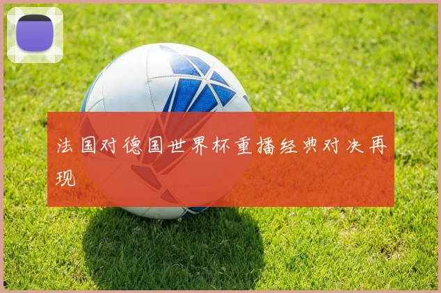 法国对德国世界杯重播经典对决再现
