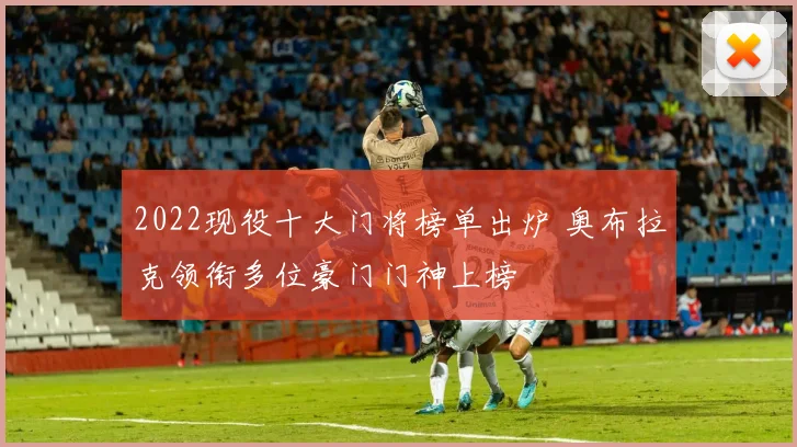 2022现役十大门将榜单出炉 奥布拉克领衔多位豪门门神上榜
