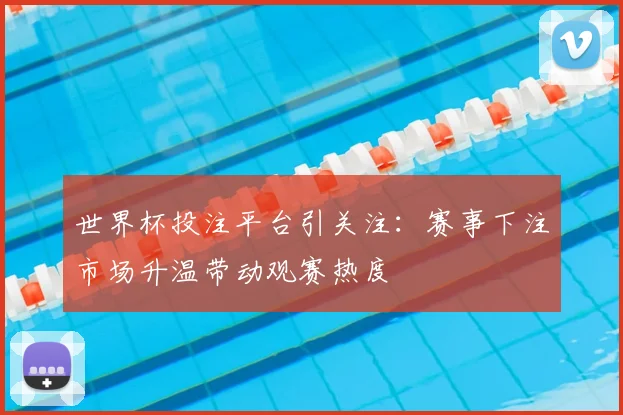 世界杯投注平台引关注:赛事下注市场升温带动观赛热度