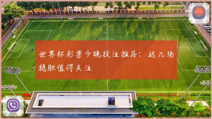 世界杯彩票今晚投注推荐:这几场稳胆值得关注