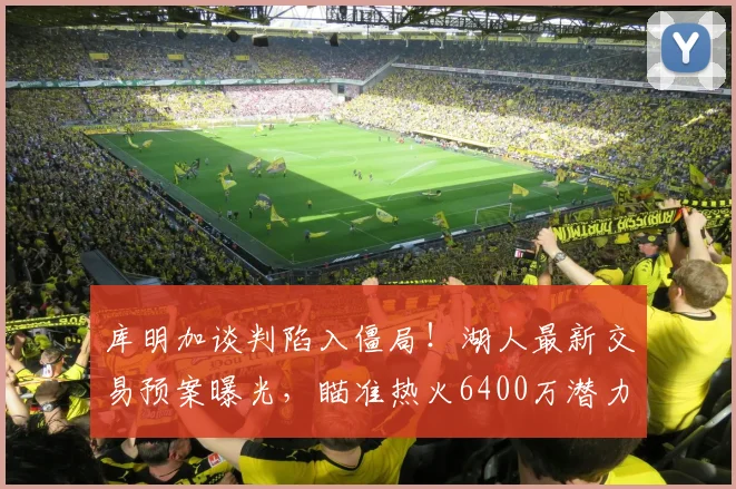库明加谈判陷入僵局!湖人最新交易预案曝光,瞄准热火6400万潜力锋线